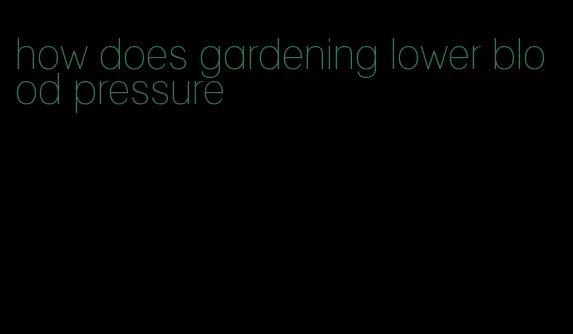 how does gardening lower blood pressure