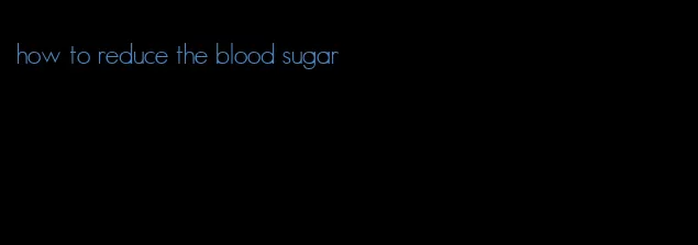 how to reduce the blood sugar