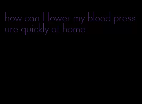 how can I lower my blood pressure quickly at home