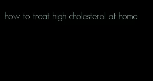 how to treat high cholesterol at home