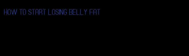 how to start losing belly fat