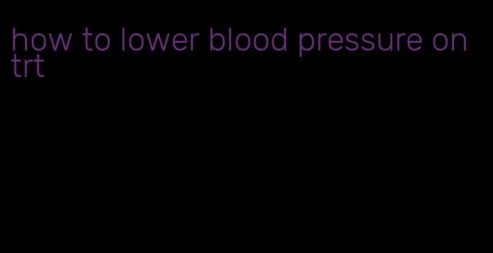 how to lower blood pressure on trt