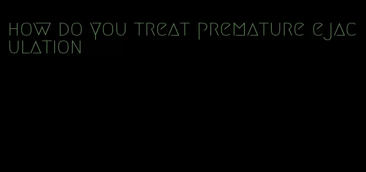 how do you treat premature ejaculation