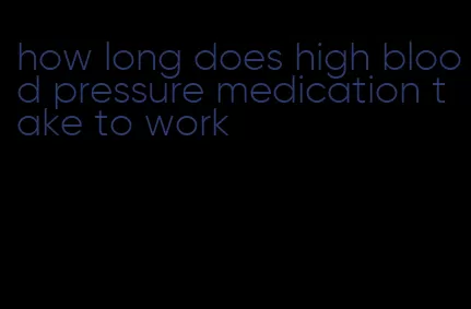 how long does high blood pressure medication take to work