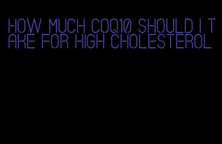 how much CoQ10 should I take for high cholesterol
