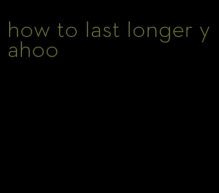 how to last longer yahoo
