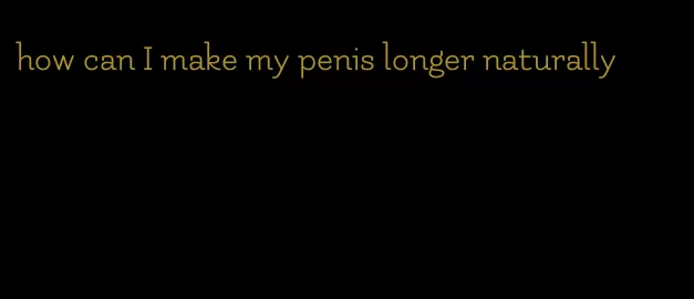 how can I make my penis longer naturally