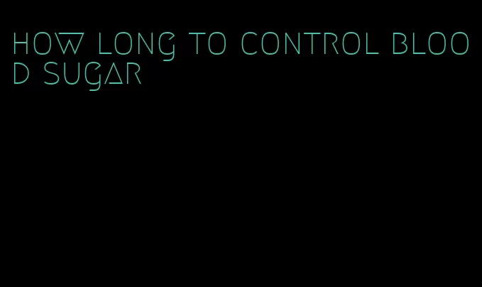 how long to control blood sugar