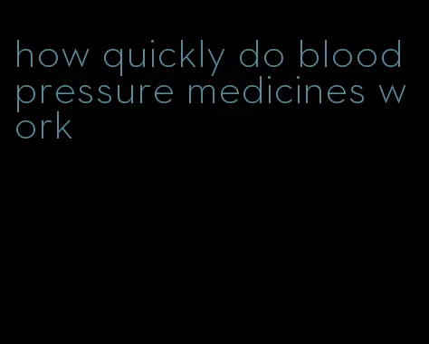 how quickly do blood pressure medicines work