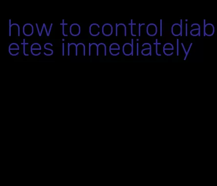 how to control diabetes immediately