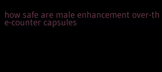 how safe are male enhancement over-the-counter capsules