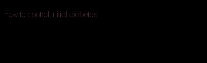 how to control initial diabetes