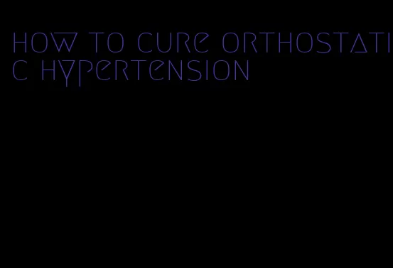 how to cure orthostatic hypertension