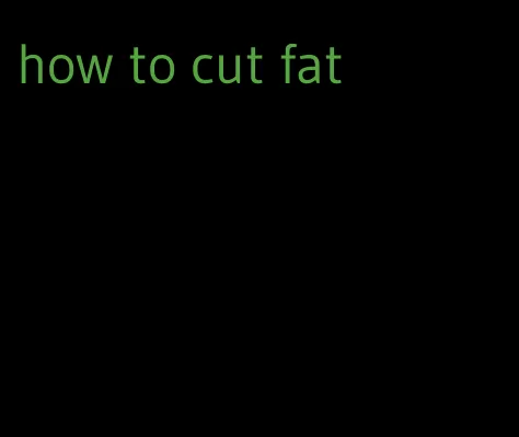 how to cut fat
