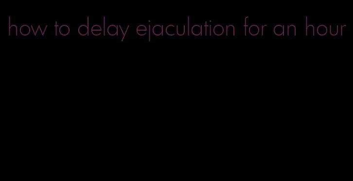 how to delay ejaculation for an hour