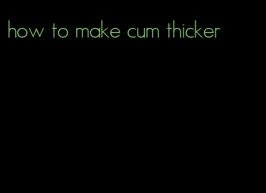 how to make cum thicker