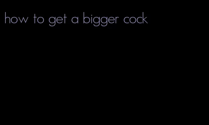 how to get a bigger cock