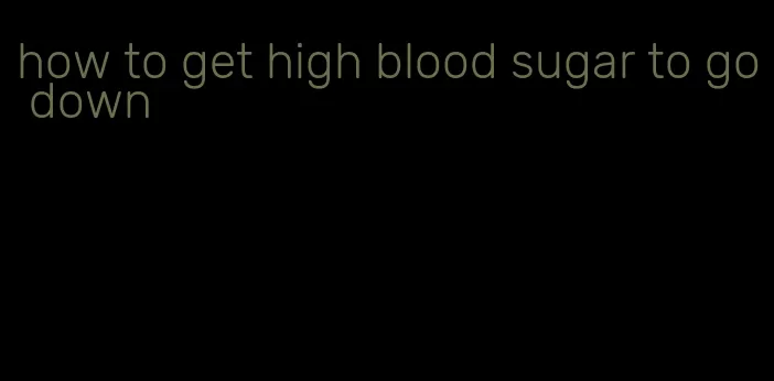 how to get high blood sugar to go down