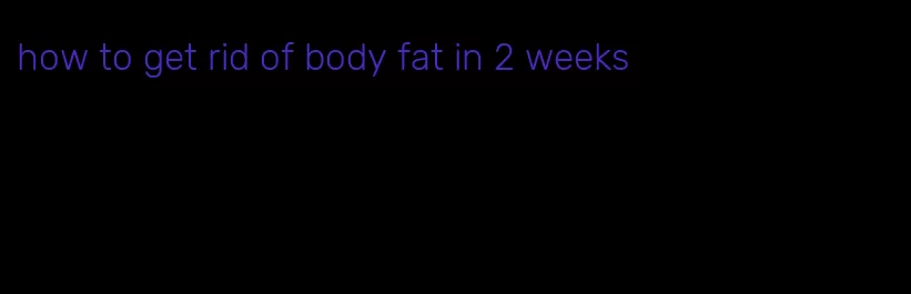 how to get rid of body fat in 2 weeks