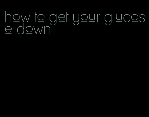 how to get your glucose down