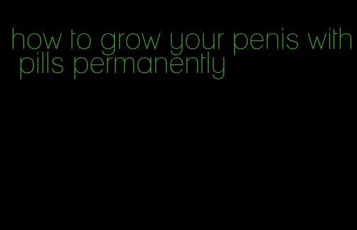 how to grow your penis with pills permanently