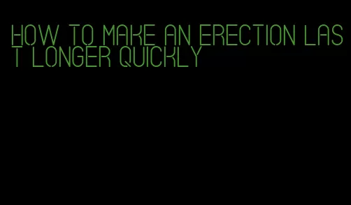 how to make an erection last longer quickly