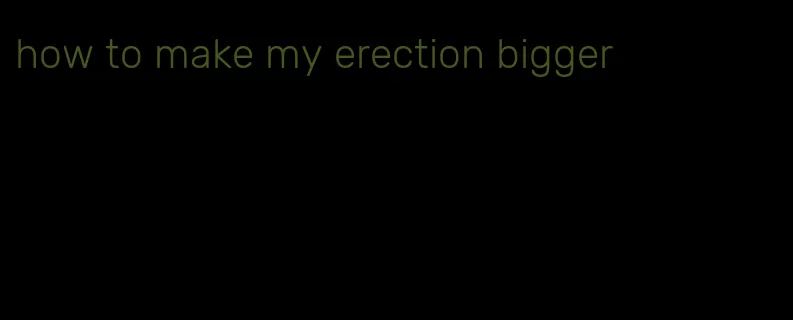 how to make my erection bigger