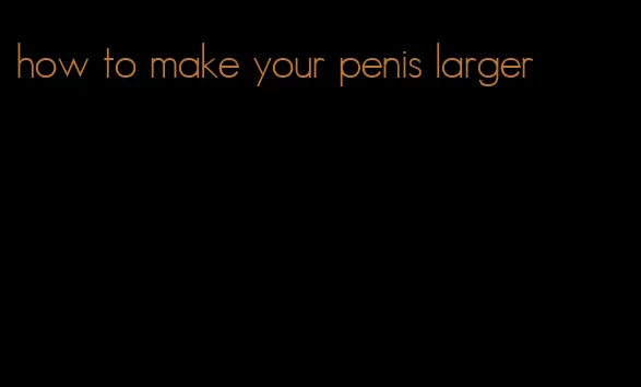 how to make your penis larger