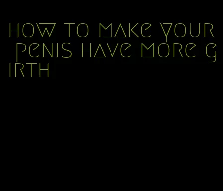 how to make your penis have more girth