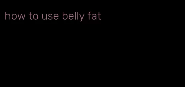 how to use belly fat