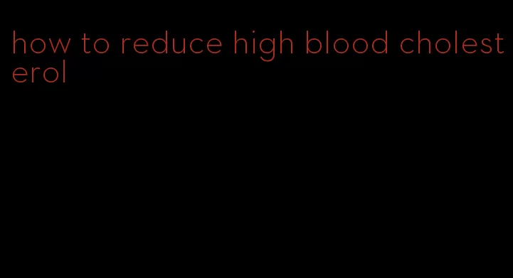 how to reduce high blood cholesterol