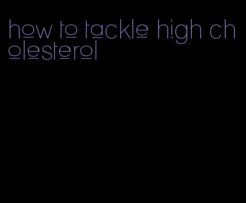 how to tackle high cholesterol