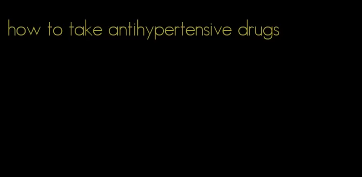 how to take antihypertensive drugs
