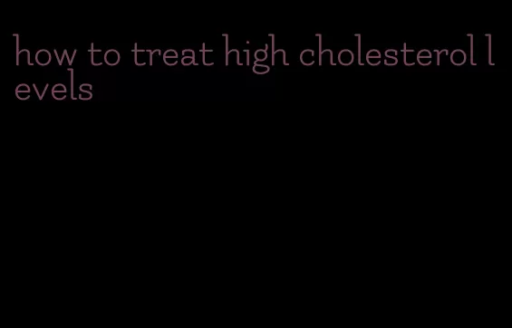 how to treat high cholesterol levels