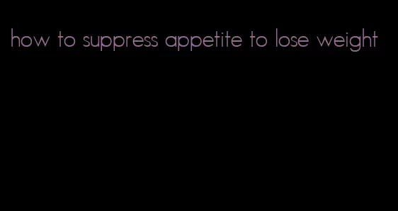 how to suppress appetite to lose weight