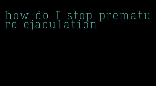 how do I stop premature ejaculation