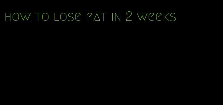 how to lose fat in 2 weeks