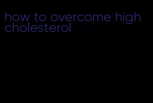 how to overcome high cholesterol