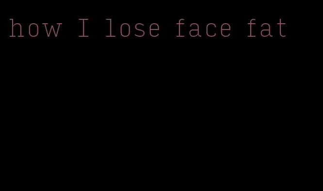 how I lose face fat