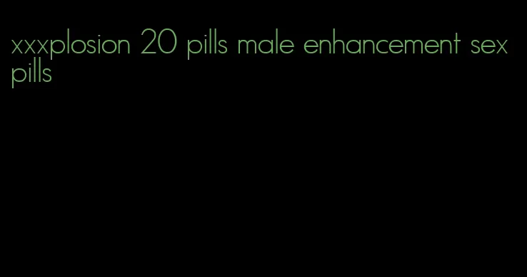 xxxplosion 20 pills male enhancement sex pills