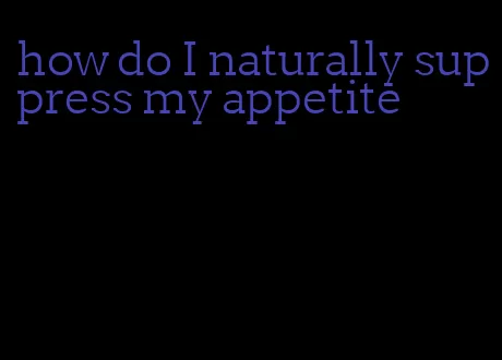 how do I naturally suppress my appetite
