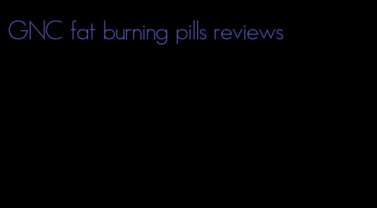GNC fat burning pills reviews