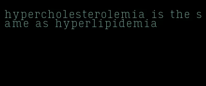 hypercholesterolemia is the same as hyperlipidemia