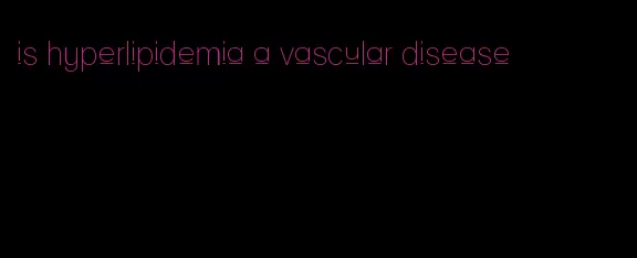 is hyperlipidemia a vascular disease