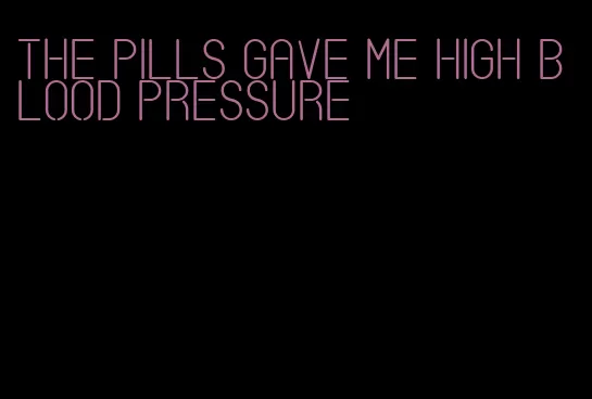 the pills gave me high blood pressure