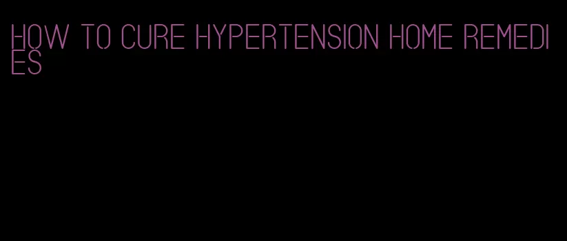 how to cure hypertension home remedies