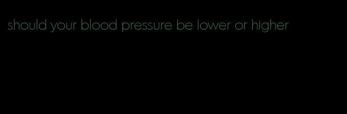 should your blood pressure be lower or higher