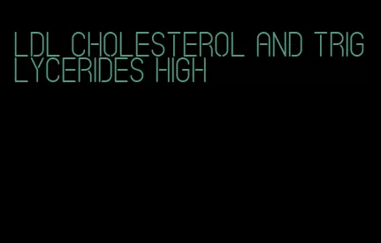 LDL cholesterol and triglycerides high