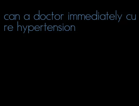 can a doctor immediately cure hypertension