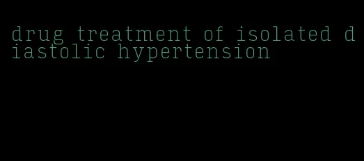 drug treatment of isolated diastolic hypertension